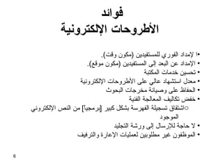 فوائد  الأطروحات الإلكترونية ا لإمداد الفوري للمستفيدين  ( مكون وقت ). الإمداد عن البعد إلى المستفيدين  ( مكون موقع ). تحسين خدمات المكتبة معدل استشهاد عالي على الأطروحات الإلكترونية الحفاظ على وصيانة مخرجات البحوث  خفض تكاليف المعالجة الفنية اشتقاق تسجيلة الفهرسة بشكل كبير  [ برمجياً ]  من النص الإلكتروني  الموجود لا حاجة للإرسال إلى ورشة التجليد الموظفون غير مطلوبين لعمليات الإعارة والترفيف 