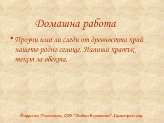 Проучи има ли следи от древността край нашето родно селище. Напиши кратък текст за обекта. Домашна работа Йорданка Първанова, СОУ “Любен Каравелов”-Димитровград 