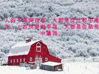 人的不滿與自卑，大都是從比較中產生；人的快樂與幸福，大都是從感恩中獲得。 
