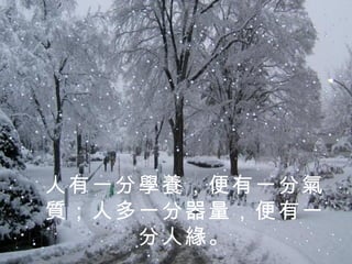 人有一分學養，便有一分氣質；人多一分器量，便有一分人緣。 
