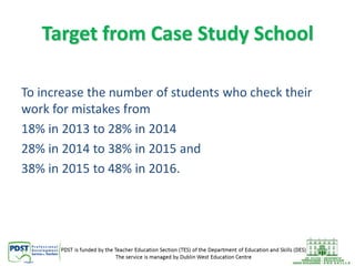 Target from Case Study School
To increase the number of students who check their
work for mistakes from
18% in 2013 to 28% in 2014
28% in 2014 to 38% in 2015 and
38% in 2015 to 48% in 2016.

 