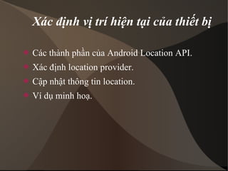 Xác định vị trí hiện tại của thiết bị 
 Các thành phần của Android Location API. 
 Xác định location provider. 
 Cập nhật thông tin location. 
 Ví dụ minh hoạ. 
 