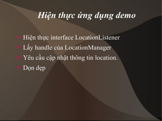 Hiện thực ứng dụng demo 
 Hiện thực interface LocationListener 
 Lấy handle của LocationManager 
 Yêu cầu cập nhật thông tin location. 
 Dọn dẹp 
 