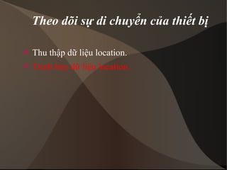 Theo dõi sự di chuyển của thiết bị 
 Thu thập dữ liệu location. 
 Trình bày dữ liệu location. 
 