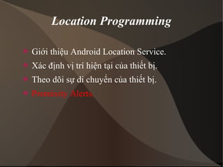 Location Programming 
 Giới thiệu Android Location Service. 
 Xác định vị trí hiện tại của thiết bị. 
 Theo dõi sự di chuyển của thiết bị. 
 Promixity Alerts. 
 