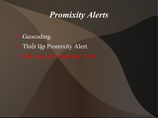 Promixity Alerts 
 Geocoding. 
 Thiết lập Promixity Alert. 
 Đối ứng với Promixity Alert. 
 