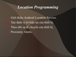 Location Programming 
 Giới thiệu Android Location Service. 
 Xác định vị trí hiện tại của thiết bị. 
 Theo dõi sự di chuyển của thiết bị. 
 Proximity Alerts. 
 