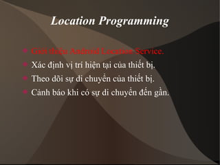 Location Programming 
 Giới thiệu Android Location Service. 
 Xác định vị trí hiện tại của thiết bị. 
 Theo dõi sự di chuyển của thiết bị. 
 Cảnh báo khi có sự di chuyển đến gần. 
 