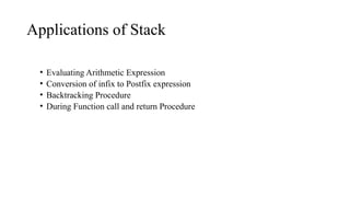 Applications of Stack
• Evaluating Arithmetic Expression
• Conversion of infix to Postfix expression
• Backtracking Procedure
• During Function call and return Procedure
 