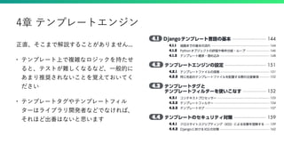 正直、そこまで解説することがありません...
• テンプレート上で複雑なロジックを持たせ
ると、テストが難しくなるなど、一般的に
あまり推奨されないことを覚えておいてく
ださい
• テンプレートタグやテンプレートフィル
ターはライブラリ開発者などでなければ、
それほど出番はないと思います
4章 テンプレートエンジン
 