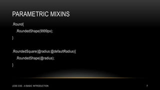 PARAMETRIC MIXINS
.Round{
.RoundedShape(9999px);

}
.RoundedSquare(@radius:@defaultRadius){

.RoundedShape(@radius);
}

LESS CSS - A BASIC INTRODUCTION

7

 