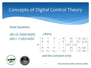 Concepts of Digital Control Theory


State Equations

x(k+1)= Ax(k)+be(k)            where:
u(k) = cTx(k)+de(k)        0        1        0         ...   0         0          bn   anb0
                           0        0        1         ...   0         0      bn 1     an 1b0
                      A=                                     , b=  , c=          
                           0        0        0              1         0       b2      a2 b0
                           an       an   1   an   2         a1        1        b1     a1b0

                           and the Constant d=b0

                                5                     International Scientific Conference eRA-6
 