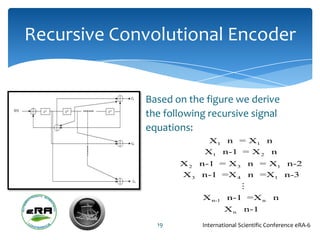 Recursive Convolutional Encoder


             Based on the figure we derive
             the following recursive signal
             equations:
                           X1 n = X1 n
                          X1 n-1 = X 2 n
                    X 2 n-1 = X 3 n = X1 n-2
                    X 3 n-1 =X 4 n =X1 n-3
                                     
                         X n-1    n-1 =X n         n
                                 Xn     n-1

               19        International Scientific Conference eRA-6
 