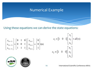 Numerical Example



Using these equations we can derive the state equations:


  x1( n   1)
                 0 1 0   x1( n )   0
  x2( n   2)   = 0 0 1   x2( n ) + 0 I(n)
  x3( n   3)
                 1 1 1   x3( n )   1




                                            24   International Scientific Conference eRA-6
 
