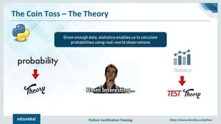 Python Certification Training https://www.edureka.co/python
The Coin Toss – The Theory
Given enough data, statistics enables us to calculate
probabilities using real-world observations
 