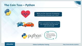 Python Certification Training https://www.edureka.co/python
The Coin Toss – Python
What are the chances of someone
developing a disease over time?
What is probability that a critical
car component will fail when
you are driving?
Python making
our lives simpler
with this!
 