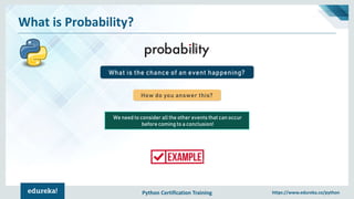 Python Certification Training https://www.edureka.co/python
What is Probability?
What is the chance of an event happening?
How do you answer this?
We need to consider all the other events that can occur
before coming to a conclusion!
 