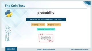 Python Certification Training https://www.edureka.co/python
The Coin Toss
What are the outcomes for a coin toss?
Flipping a heads Flipping a tails
Any other outcome? NO!
We call this the
Sample Space!
 