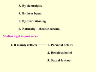 3. By electrolysis
4. By laser beam
5. By over tattooing
6. Naturally – chronic eczema.
Medico legal importance-:
1. It mainly reflects 1. Personal details
2. Religious belief
3. Sexual fantasy.
 