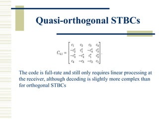 Quasi-orthogonal STBCs
The code is full-rate and still only requires linear processing at
the receiver, although decoding is slightly more complex than
for orthogonal STBCs
 
