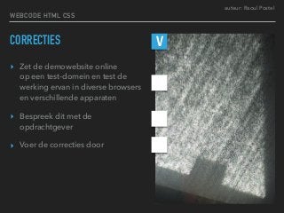 auteur: Raoul Postel
CORRECTIES
▸ Zet de demowebsite online  
op een test-domein en test de
werking ervan in diverse browsers
en verschillende apparaten
▸ Bespreek dit met de
opdrachtgever
▸ Voer de correcties door
V
WEBCODE HTML CSS
 