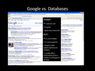 Google vs. Databases
Google:
• is easy to use
• is quick
• gives you many hits
BUT:
• it’s not reliable
• it’s not academic
• doesn’t offer
expert opinions or
analysis
• usually offers
information from a
media or selling point
of view
 