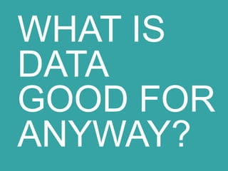 WHAT IS DATA GOOD FOR ANYWAY?