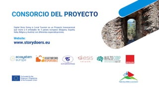 Digital Story Doing in Local Tourism es un Proyecto transnacional
que reúne a 6 entidades de 5 países europeos (Bulgaria, España,
Italia, Bélgica y Austria) con diferentes especializaciones.
Website:
www.storydoers.eu
 