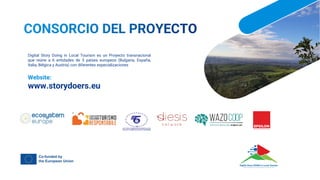 Digital Story Doing in Local Tourism es un Proyecto transnacional
que reúne a 6 entidades de 5 países europeos (Bulgaria, España,
Italia, Bélgica y Austria) con diferentes especializaciones
Website:
www.storydoers.eu
 