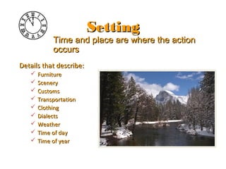 SettingSetting
Details that describe:Details that describe:
 FurnitureFurniture
 SceneryScenery
 CustomsCustoms
 TransportationTransportation
 ClothingClothing
 DialectsDialects
 WeatherWeather
 Time of dayTime of day
 Time of yearTime of year
Time and place are where the actionTime and place are where the action
occursoccurs
 
