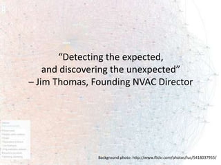 “Detecting the expected,
    and discovering the unexpected”
– Jim Thomas, Founding NVAC Director




               Background photo: http://www.flickr.com/photos/luc/5418037955/
 