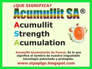 ¿QUE SIGNIFICA?
Acumullit
trength
S
cumulation
A
Acumullit Acumulación de Fuerza. Es lo que
signiﬁca el nombre de nuestra inigualable
tecnología patentada y protegida.
Acumullit SA®
www.stpaplgo.blogspot.com
 