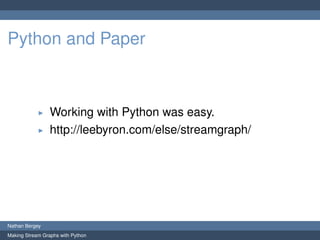 Python and Paper



                 Working with Python was easy.
                 http://leebyron.com/else/streamgraph/




Nathan Bergey
Making Stream Graphs with Python
 