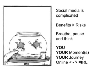 Social media is
complicated
Benefits > Risks
Breathe, pause
and think
YOU
YOUR Moment(s)
YOUR Journey
Online < - > #IRL
 