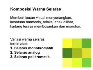 Komposisi Warna Selaras
Memberi kesan visual menyenangkan,
kesatuan harmonis, relaks, enak dilihat,
kadang terasa membosankan dan monoton.
Variasi warna selaras,
terdiri atas:
1. Selaras monokromatik
2. Selaras analog
3. Selaras polikromatik
 