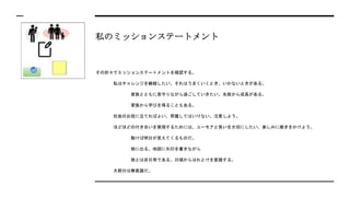 私のミッションステートメント
その折々でミッションステートメントを確認する。
私はチャレンジを継続したい。それはうまくいくとき、いかないときがある。
家族とともに見守りながら過ごしていきたい。失敗から成長がある。
家族から学びを得ることもある。
社会のお役に立てればよい、邪魔してはいけない。注意しよう。
ほどほどの付き合いを実現するためには、ユーモアと笑いを大切にしたい、楽しみに磨きをかけよう。
動けば明日が見えてくるものだ。
旅に出る、地図に矢印を書きながら
旅とは非日常である。日頃からはれとけを意識する。
大部分は無意識だ。
 