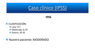 IPSS
❖ CLASIFICACIÓN:
❖ Leve: 0-7
❖ Moderado: 8-19
❖ Severo: 20-35
❖ Nuestro paciente: MODERADO
 