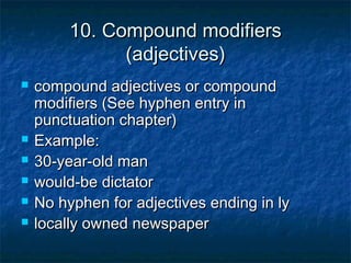 10. Compound modifiers10. Compound modifiers
(adjectives)(adjectives)
 compound adjectives or compoundcompound adjectives or compound
modifiers (See hyphen entry inmodifiers (See hyphen entry in
punctuation chapter)punctuation chapter)
 Example:Example:
 30-year-old man30-year-old man
 would-be dictatorwould-be dictator
 No hyphen for adjectives ending in lyNo hyphen for adjectives ending in ly
 locally owned newspaperlocally owned newspaper
 