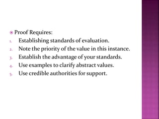  Proof Requires:
1. Establishing standards of evaluation.
2. Note the priority of the value in this instance.
3. Establish the advantage of your standards.
4. Use examples to clarify abstract values.
5. Use credible authorities for support.
 