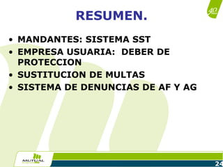 24
RESUMEN.
• MANDANTES: SISTEMA SST
• EMPRESA USUARIA: DEBER DE
PROTECCION
• SUSTITUCION DE MULTAS
• SISTEMA DE DENUNCIAS DE AF Y AG
 