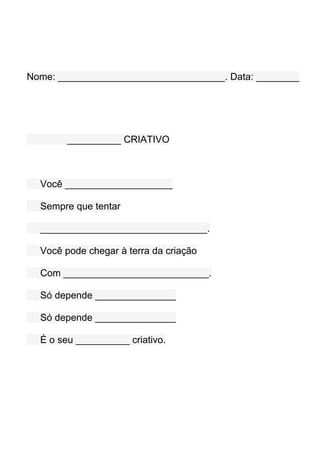 Nome: _______________________________. Data: ________




        __________ CRIATIVO



  Você ____________________

  Sempre que tentar

  _______________________________.

  Você pode chegar à terra da criação

  Com ___________________________.

  Só depende _______________

  Só depende _______________

  É o seu __________ criativo.
 