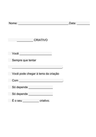 Nome: _______________________________.Data: ________




     __________ CRIATIVO



  Você ____________________

  Sempre que tentar

  _______________________________.

  Você pode chegar à terra da criação

  Com ___________________________.

  Só depende _______________

  Só depende _______________

  É o seu __________ criativo.
 