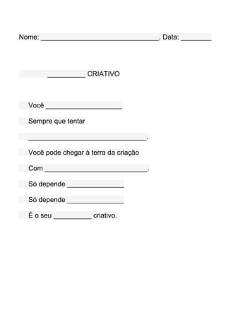 Nome: _______________________________. Data: ________




        __________ CRIATIVO



  Você ____________________

  Sempre que tentar

  _______________________________.

  Você pode chegar à terra da criação

  Com ___________________________.

  Só depende _______________

  Só depende _______________

  É o seu __________ criativo.
 