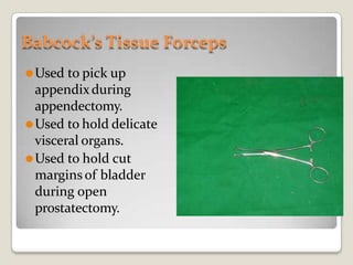 Babcock’s Tissue Forceps
⚫Used to pick up
appendixduring
appendectomy.
⚫Used to hold delicate
visceral organs.
⚫Used to hold cut
margins of bladder
during open
prostatectomy.
 