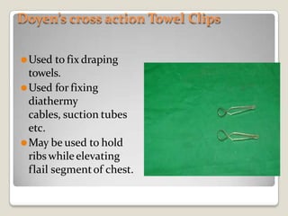Doyen’s cross action Towel Clips
⚫Used to fix draping
towels.
⚫Used for fixing
diathermy
cables, suction tubes
etc.
⚫May be used to hold
ribs whileelevating
flail segmentof chest.
 