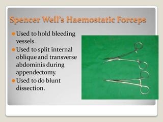 Spencer Well’s Haemostatic Forceps
⚫Used to hold bleeding
vessels.
⚫Used to split internal
obliqueand transverse
abdominis during
appendectomy.
⚫Used todo blunt
dissection.
 