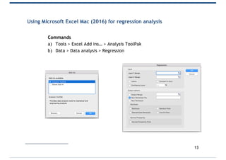 Using Microsoft Excel Mac (2016) for regression analysis
Commands
a) Tools > Excel Add ins… > Analysis ToolPak
b) Data > Data analysis > Regression
13
 
