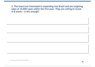 2. The board are interested in expanding into Brazil and are targeting
sales of 10,000 cases within the first year. They are willing to invest
in 8 stores – is this enough?
16
𝑦 = 685.74 + 584.83𝑥
10,000 = 685.74 + 584.83𝑥
10,000 − 685.74
584.83
= 𝑥
∴ 𝑥 = 16
 