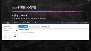 AWS利用料の管理
▪ 請求アラート
– バージニア北部のCloudWatch Alarm
17
 