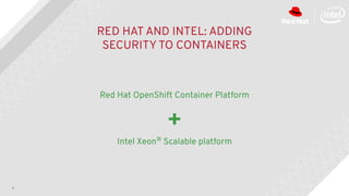 4
RED HAT AND INTEL: ADDING
SECURITY TO CONTAINERS
Red Hat OpenShift Container Platform
Intel Xeon®
Scalable platform
+
 